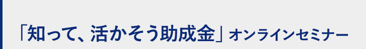 知って、活かそう助成金オンラインセミナー